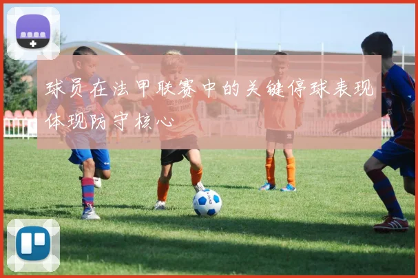 球员在法甲联赛中的关键停球表现体现防守核心