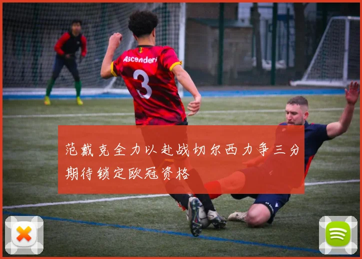 范戴克全力以赴战切尔西力争三分期待锁定欧冠资格