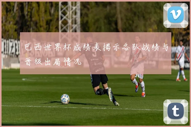 巴西世界杯成绩表揭示各队战绩与晋级出局情况