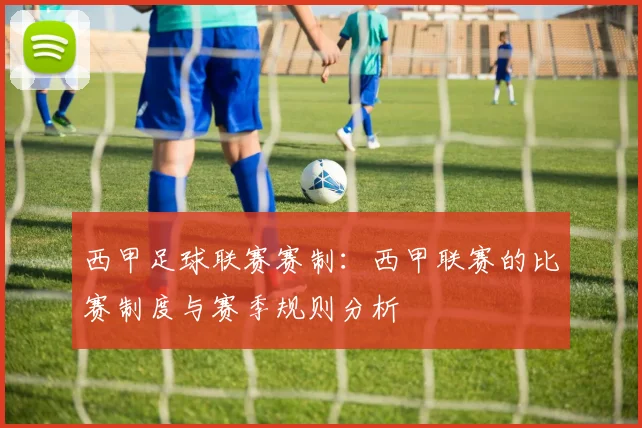 西甲足球联赛赛制：西甲联赛的比赛制度与赛季规则分析