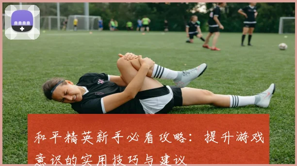 和平精英新手必看攻略：提升游戏意识的实用技巧与建议