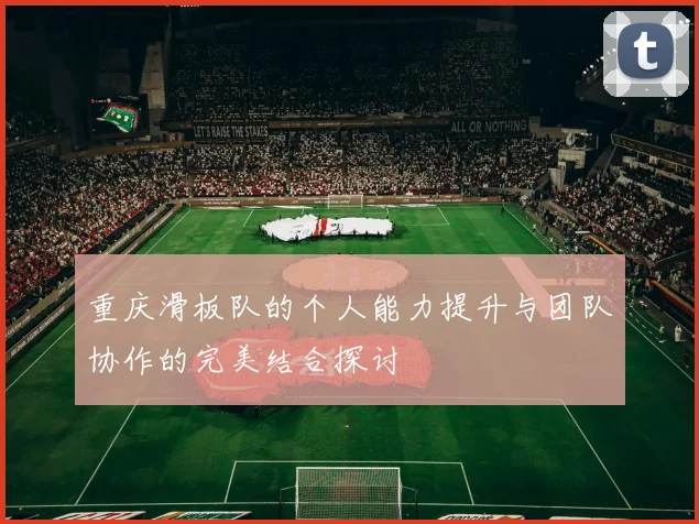 重庆滑板队的个人能力提升与团队协作的完美结合探讨