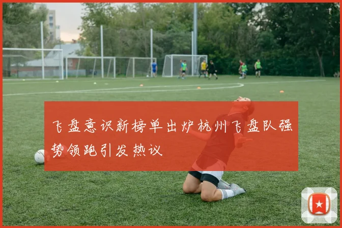飞盘意识新榜单出炉杭州飞盘队强势领跑引发热议