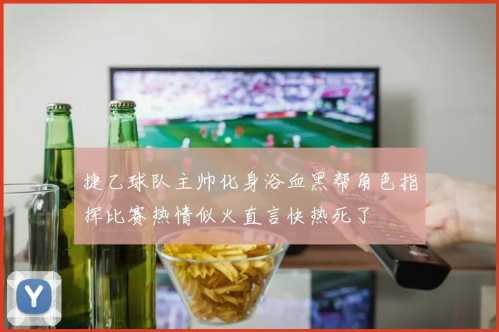 捷乙球队主帅化身浴血黑帮角色指挥比赛热情似火直言快热死了