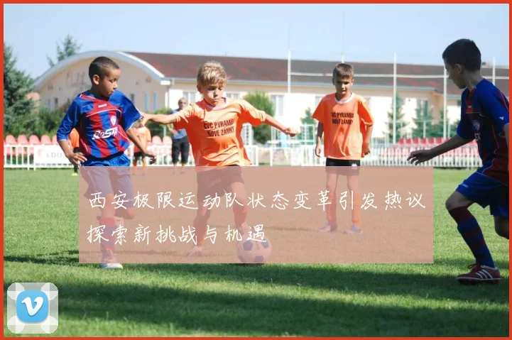 西安极限运动队状态变革引发热议探索新挑战与机遇
