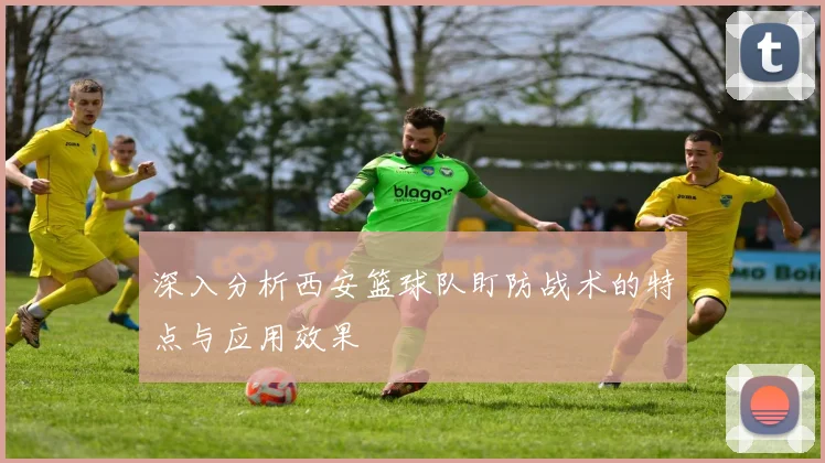 深入分析西安篮球队盯防战术的特点与应用效果