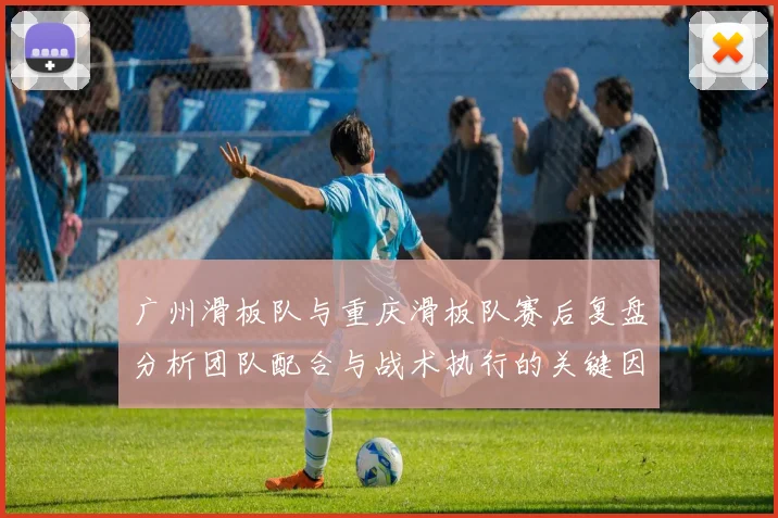 广州滑板队与重庆滑板队赛后复盘分析团队配合与战术执行的关键因素